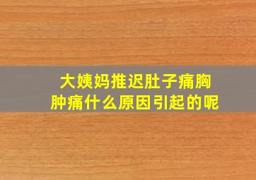 大姨妈推迟肚子痛胸肿痛什么原因引起的呢