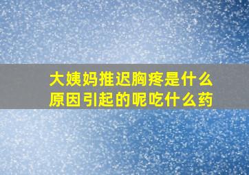 大姨妈推迟胸疼是什么原因引起的呢吃什么药