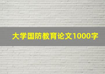 大学国防教育论文1000字