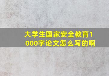 大学生国家安全教育1000字论文怎么写的啊