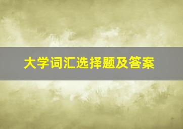 大学词汇选择题及答案