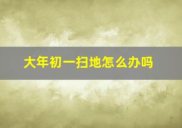 大年初一扫地怎么办吗