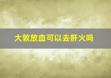 大敦放血可以去肝火吗