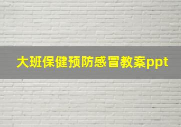 大班保健预防感冒教案ppt