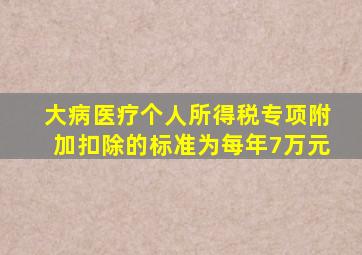 大病医疗个人所得税专项附加扣除的标准为每年7万元