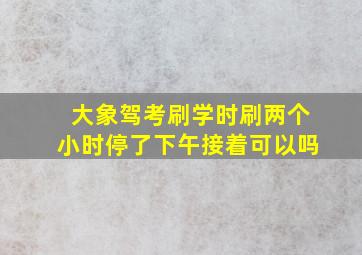 大象驾考刷学时刷两个小时停了下午接着可以吗