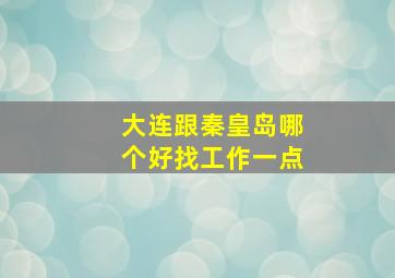 大连跟秦皇岛哪个好找工作一点