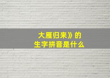 大雁归来》的生字拼音是什么