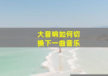 大音响如何切换下一曲音乐