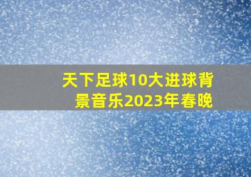 天下足球10大进球背景音乐2023年春晚