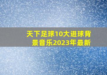 天下足球10大进球背景音乐2023年最新