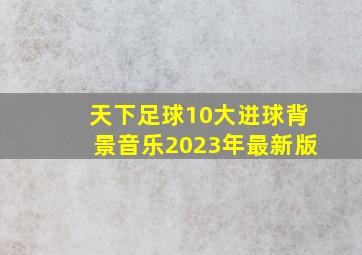 天下足球10大进球背景音乐2023年最新版