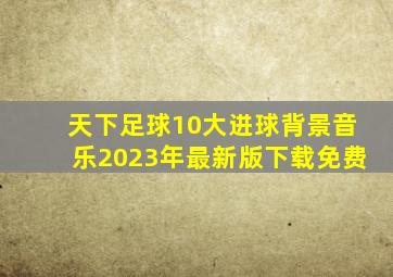 天下足球10大进球背景音乐2023年最新版下载免费