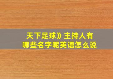 天下足球》主持人有哪些名字呢英语怎么说