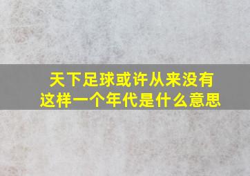 天下足球或许从来没有这样一个年代是什么意思