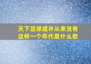 天下足球或许从来没有这样一个年代是什么歌