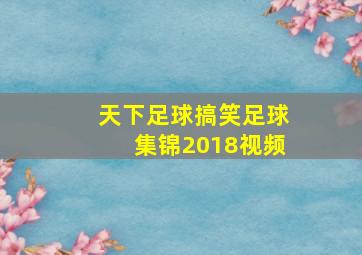 天下足球搞笑足球集锦2018视频