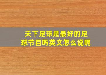 天下足球是最好的足球节目吗英文怎么说呢