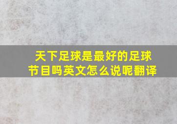 天下足球是最好的足球节目吗英文怎么说呢翻译