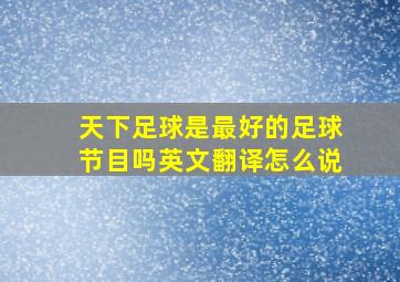 天下足球是最好的足球节目吗英文翻译怎么说