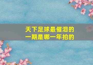 天下足球最催泪的一期是哪一年拍的