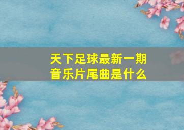 天下足球最新一期音乐片尾曲是什么