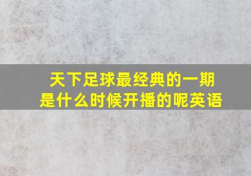 天下足球最经典的一期是什么时候开播的呢英语