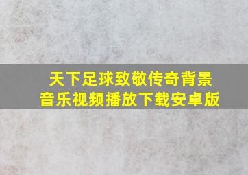 天下足球致敬传奇背景音乐视频播放下载安卓版