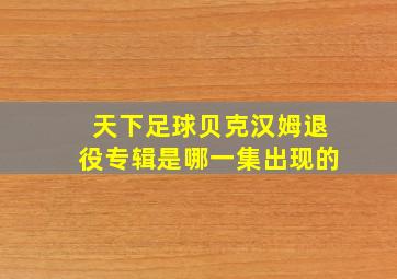 天下足球贝克汉姆退役专辑是哪一集出现的