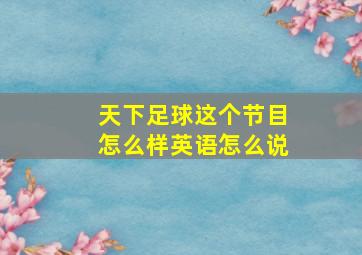 天下足球这个节目怎么样英语怎么说