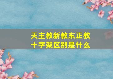 天主教新教东正教十字架区别是什么