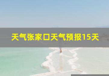 天气张家口天气预报15天