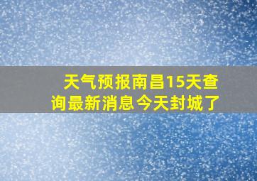 天气预报南昌15天查询最新消息今天封城了