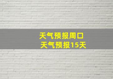 天气预报周口天气预报15天