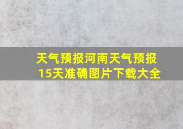 天气预报河南天气预报15天准确图片下载大全