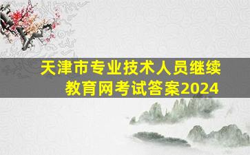 天津市专业技术人员继续教育网考试答案2024