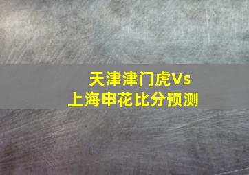 天津津门虎Vs上海申花比分预测