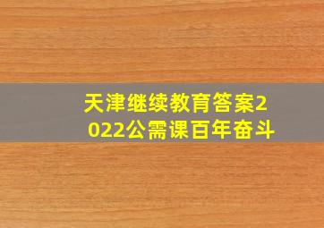 天津继续教育答案2022公需课百年奋斗