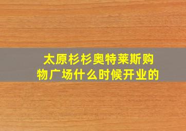 太原杉杉奥特莱斯购物广场什么时候开业的