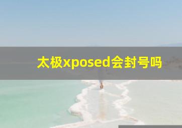 太极xposed会封号吗