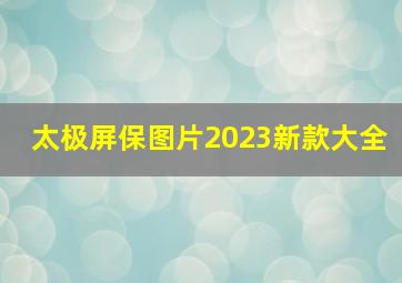 太极屏保图片2023新款大全