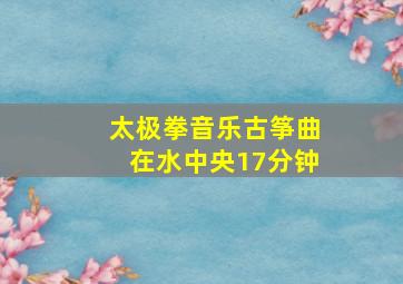 太极拳音乐古筝曲在水中央17分钟