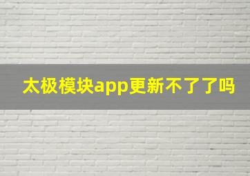 太极模块app更新不了了吗