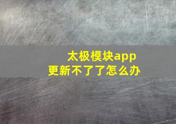 太极模块app更新不了了怎么办