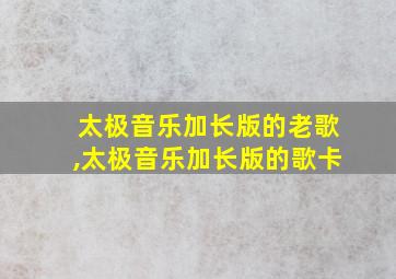 太极音乐加长版的老歌,太极音乐加长版的歌卡