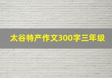 太谷特产作文300字三年级