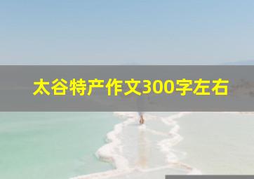 太谷特产作文300字左右