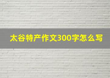 太谷特产作文300字怎么写