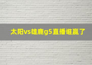 太阳vs雄鹿g5直播谁赢了