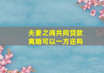 夫妻之间共同贷款离婚可以一方还吗